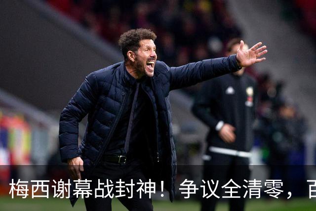 梅西谢幕战封神！争议全清零，百年球王谁还敢质疑